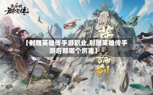 【射雕英雄传手游职业,射雕英雄传手游后期哪个厉害】