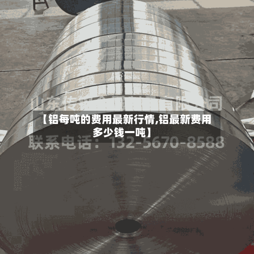 【铝每吨的费用最新行情,铝最新费用多少钱一吨】-第2张图片