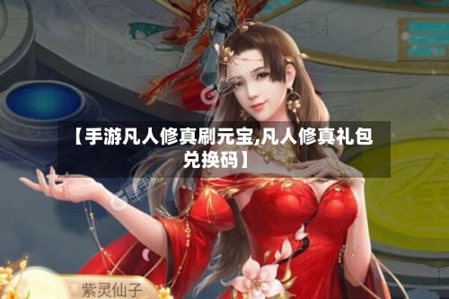 【手游凡人修真刷元宝,凡人修真礼包兑换码】-第2张图片