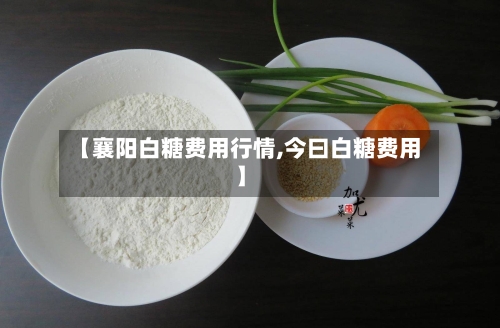 【襄阳白糖费用行情,今曰白糖费用】-第3张图片