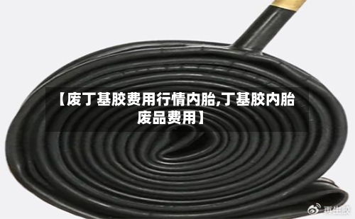 【废丁基胶费用行情内胎,丁基胶内胎废品费用】