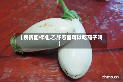 【疫情国标准,乙肝患者可以吃茄子吗】-第2张图片