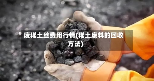 废稀土丝费用行情(稀土废料的回收方法)