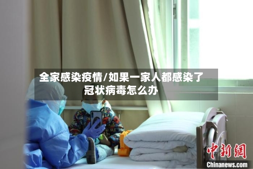 全家感染疫情/如果一家人都感染了冠状病毒怎么办-第2张图片