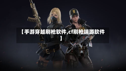 【手游穿越刷枪软件,cf刷枪端游软件】