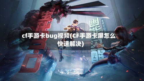 cf手游卡bug视频(CF手游卡屏怎么快速解决)-第2张图片
