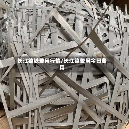 长江镍铁费用行情/长江镍费用今日费用