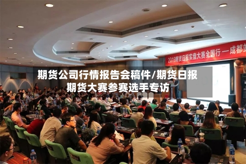 期货公司行情报告会稿件/期货日报期货大赛参赛选手专访