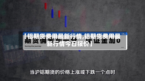 【铝期货费用最新行情,铝期货费用最新行情今日报价】-第2张图片
