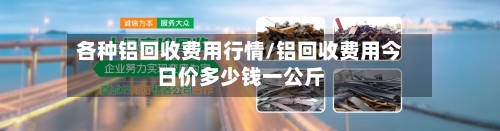 各种铝回收费用行情/铝回收费用今日价多少钱一公斤-第3张图片
