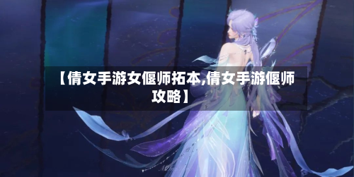 【倩女手游女偃师拓本,倩女手游偃师攻略】