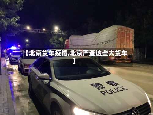 【北京货车疫情,北京严查这些大货车】