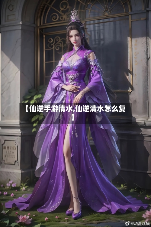 【仙逆手游清水,仙逆清水怎么复】-第2张图片