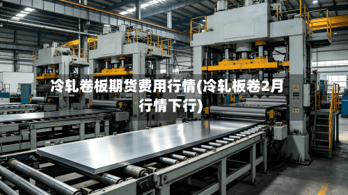 冷轧卷板期货费用行情(冷轧板卷2月行情下行)