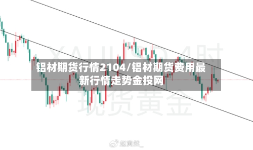 铝材期货行情2104/铝材期货费用最新行情走势金投网-第2张图片