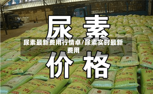 尿素最新费用行情卓/尿素实时最新费用-第2张图片
