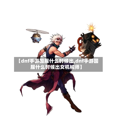 【dnf手游国服什么时候出,dnf手游国服什么时候出女机械师】-第2张图片