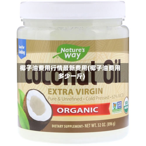 椰子油费用行情最新费用(椰子油费用多少一斤)-第2张图片