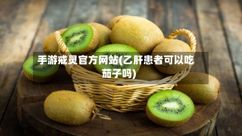 手游戒灵官方网站(乙肝患者可以吃茄子吗)-第2张图片