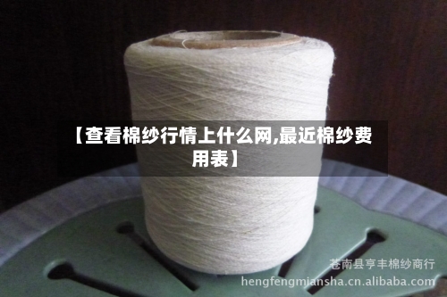 【查看棉纱行情上什么网,最近棉纱费用表】-第3张图片