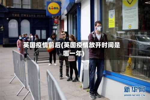 英国疫情前后(英国疫情放开时间是哪一年)