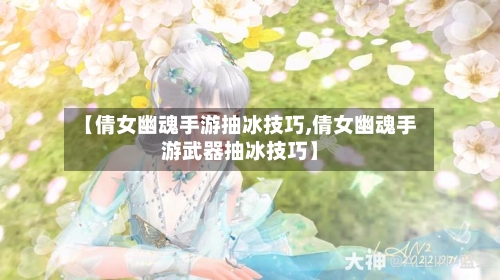 【倩女幽魂手游抽冰技巧,倩女幽魂手游武器抽冰技巧】