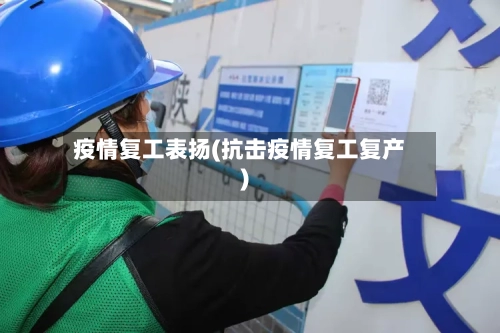 疫情复工表扬(抗击疫情复工复产)