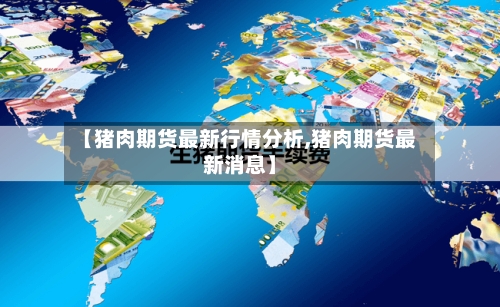 【猪肉期货最新行情分析,猪肉期货最新消息】-第2张图片