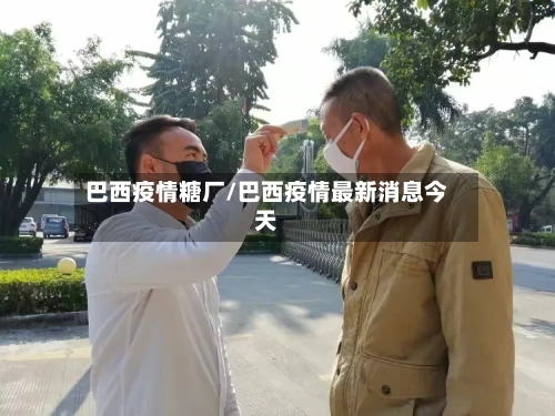巴西疫情糖厂/巴西疫情最新消息今天