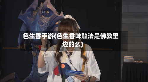 色生香手游(色生香味触法是佛教里边的么)-第2张图片