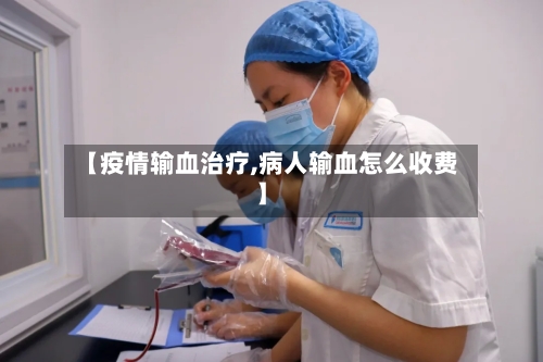 【疫情输血治疗,病人输血怎么收费】-第2张图片