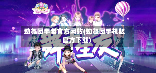 劲舞团手游官方网站(劲舞团手机版官方下载)