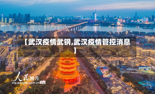 【武汉疫情武钢,武汉疫情管控消息】