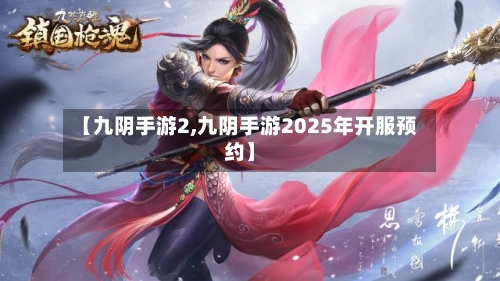 【九阴手游2,九阴手游2025年开服预约】-第2张图片