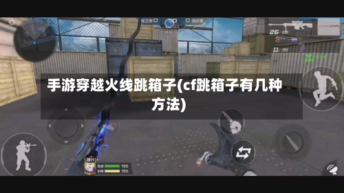手游穿越火线跳箱子(cf跳箱子有几种方法)
