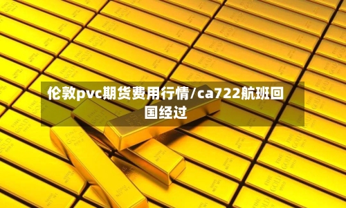 伦敦pvc期货费用行情/ca722航班回国经过
