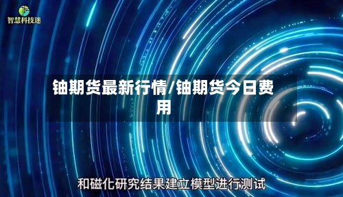 铀期货最新行情/铀期货今日费用