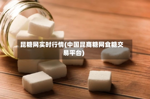 昆糖网实时行情(中国昆商糖网食糖交易平台)-第3张图片