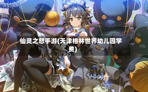 仙灵之怒手游(天津格林世界幼儿园学费)-第3张图片