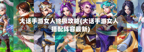大话手游女人终极攻略(大话手游女人搭配阵容最新)