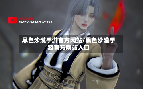 黑色沙漠手游官方网站/黑色沙漠手游官方网站入口-第2张图片