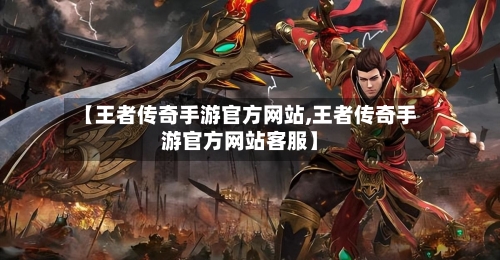 【王者传奇手游官方网站,王者传奇手游官方网站客服】-第2张图片