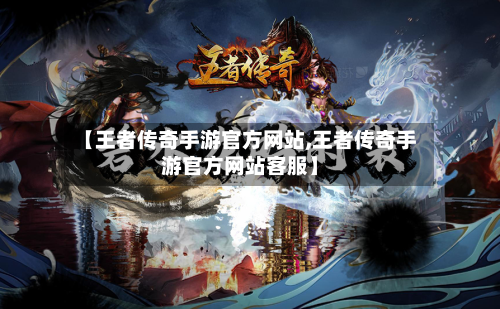 【王者传奇手游官方网站,王者传奇手游官方网站客服】-第3张图片