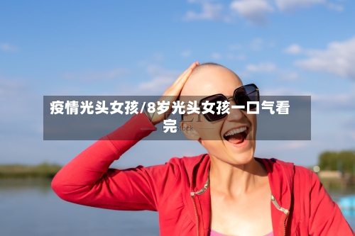 疫情光头女孩/8岁光头女孩一口气看完
