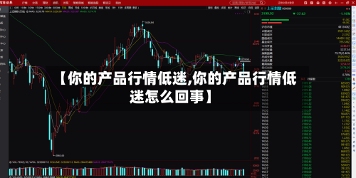 【你的产品行情低迷,你的产品行情低迷怎么回事】