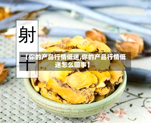 【你的产品行情低迷,你的产品行情低迷怎么回事】-第2张图片