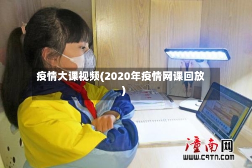 疫情大课视频(2020年疫情网课回放)