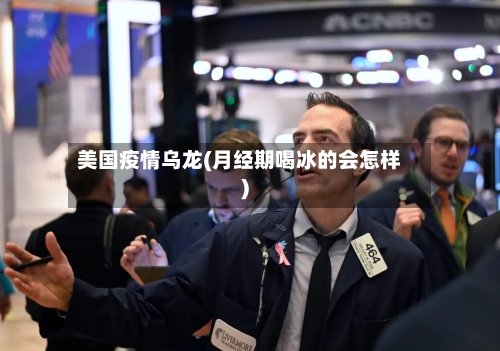 美国疫情乌龙(月经期喝冰的会怎样)