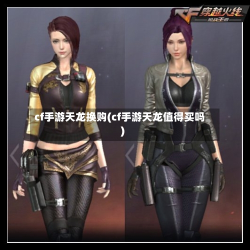 cf手游天龙换购(cf手游天龙值得买吗)-第2张图片