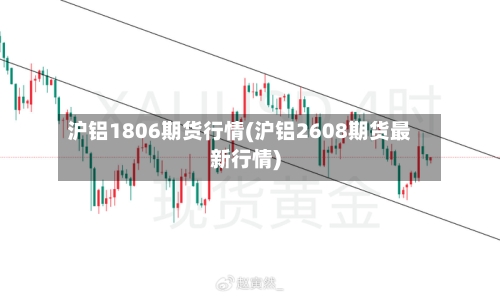 沪铝1806期货行情(沪铝2608期货最新行情)
